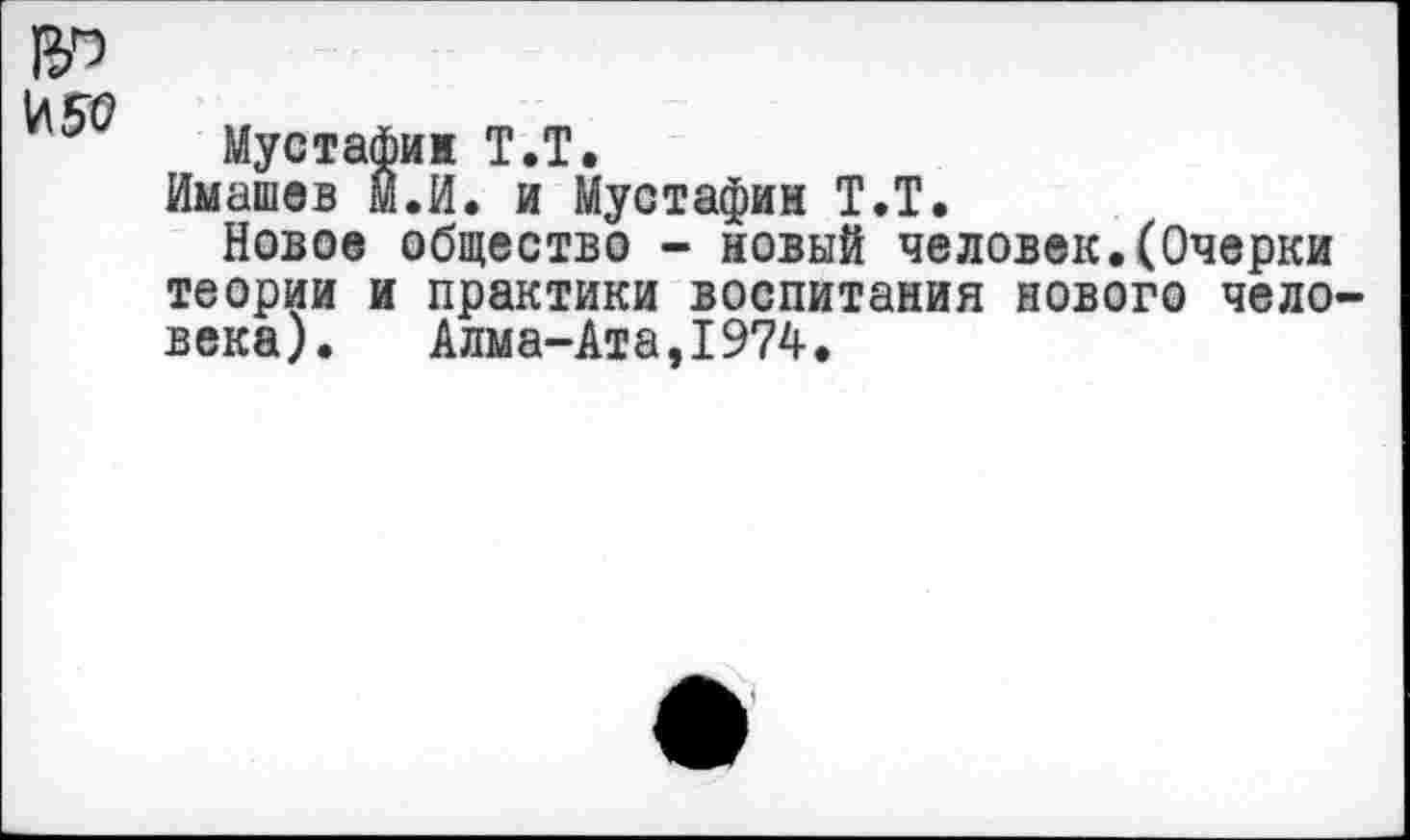 ﻿Мустафин Т.Т.
ймашев м.й. и Мустафин Т.Т.
Новое общество - новый человек.(Очерки теории и практики воспитания нового чело века). Алма-Ата,1974.